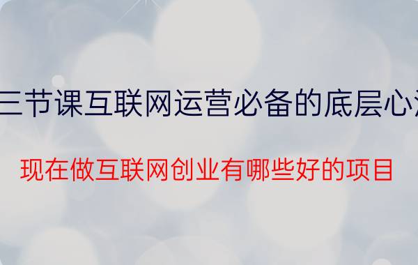 三节课互联网运营必备的底层心法 现在做互联网创业有哪些好的项目？